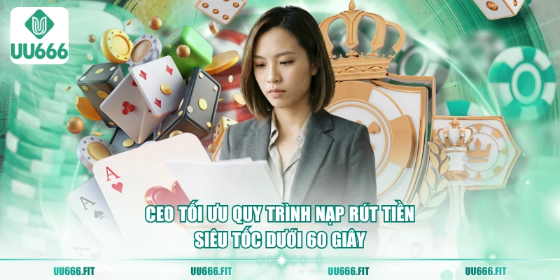 CEO tối ưu quy trình nạp rút tiền siêu tốc dưới 60 giây