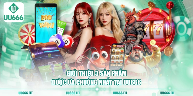 Giới thiệu 3 sản phẩm được ưa chuộng nhất tại UU666