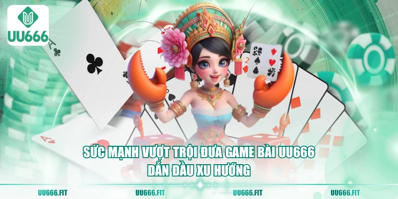 Sức mạnh vượt trội đưa game bài UU666 dẫn đầu xu hướng